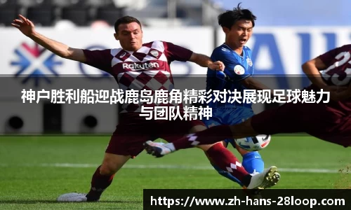 神户胜利船迎战鹿岛鹿角精彩对决展现足球魅力与团队精神